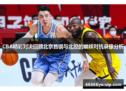 CBA精彩对决回顾北京首钢与北控的巅峰对抗录像分析