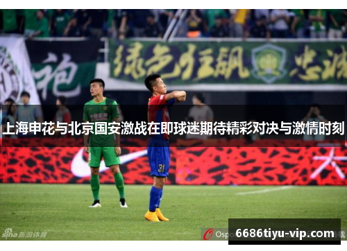 上海申花与北京国安激战在即球迷期待精彩对决与激情时刻