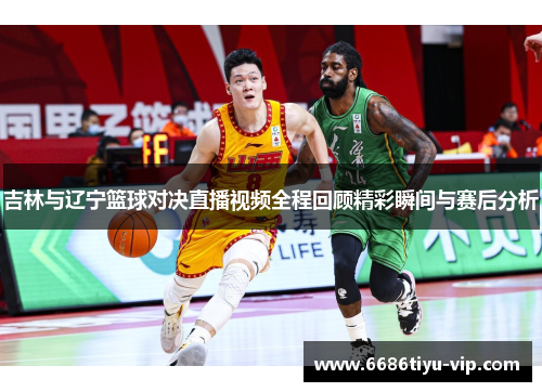 吉林与辽宁篮球对决直播视频全程回顾精彩瞬间与赛后分析