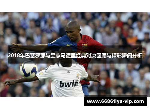 2018年巴塞罗那与皇家马德里经典对决回顾与精彩瞬间分析