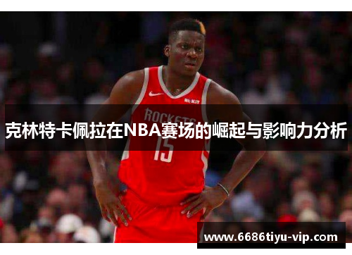 克林特卡佩拉在NBA赛场的崛起与影响力分析
