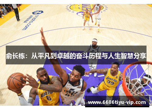 俞长栋：从平凡到卓越的奋斗历程与人生智慧分享