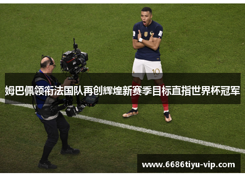 姆巴佩领衔法国队再创辉煌新赛季目标直指世界杯冠军